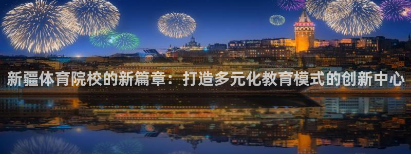 yy易游官方正版app娱乐首页网站大全:新疆体育院校的新篇章