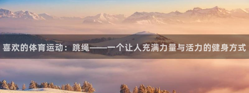 yy易游官网下载:喜欢的体育运动:跳绳——一个让人充满力量与